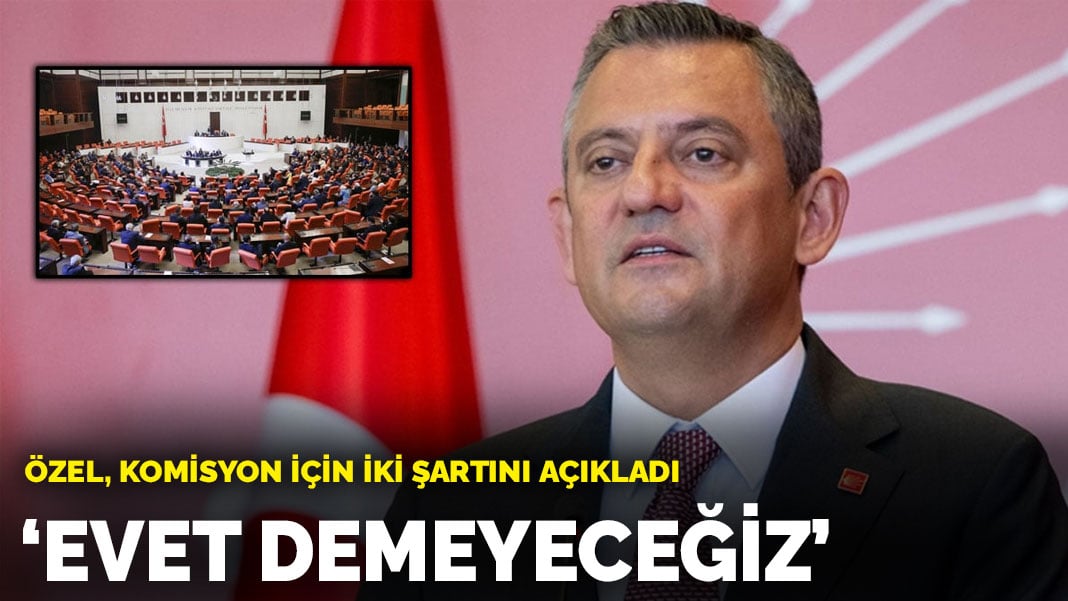 Özgür Özel, komisyon için iki şartını açıkladı: Evet demeyeceğiz