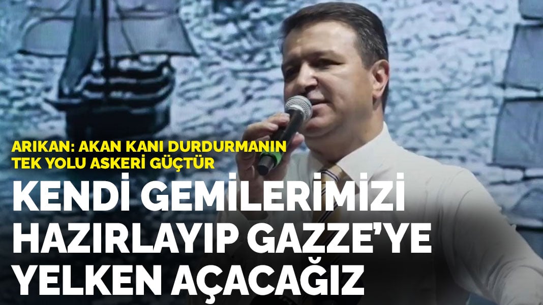 Arıkan: “Gazze’ye Yelken Açacağız, Ablukayı Milli Görüş Gemileriyle Deleceğiz”