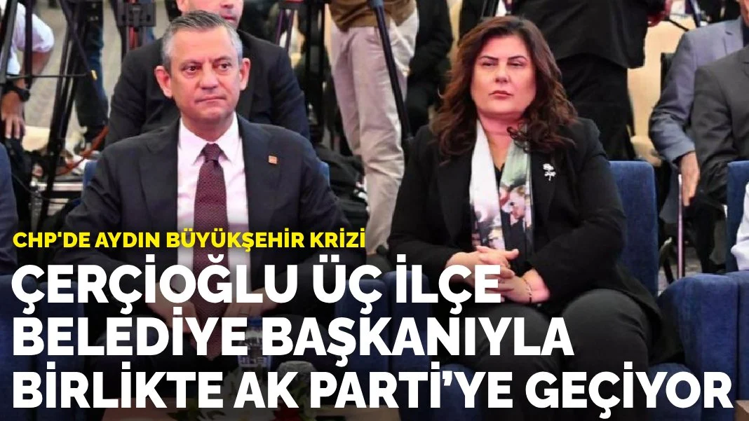 CHP'de Aydın Büyükşehir krizi: Çerçioğlu, üç ilçe belediye başkanıyla birlikte AK Parti’ye geçiyor