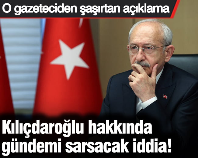 Kılıçdaroğlu hakkında gündemi sarsacak iddia! O gazeteciden şaşırtan açıklama