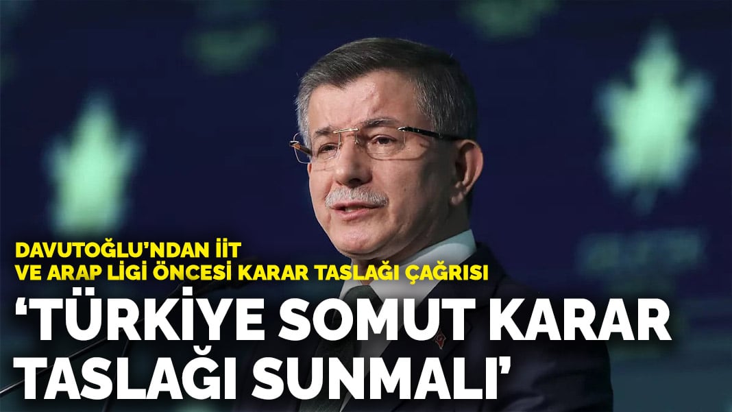 Davutoğlu’ndan İİT ve Arap Ligi zirvesi öncesi karar taslağı çağrısı: Türkiye somut karar taslağı sunmalı