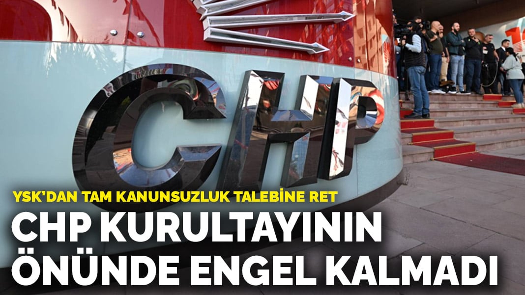 YSK’dan tam kanunsuzluk talebine ret: CHP kurultayının önünde engel kalmadı
