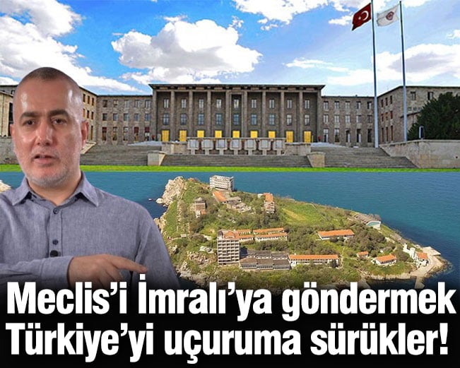 Meclis’i İmralı’ya göndermek Türkiye’yi uçuruma sürükler!