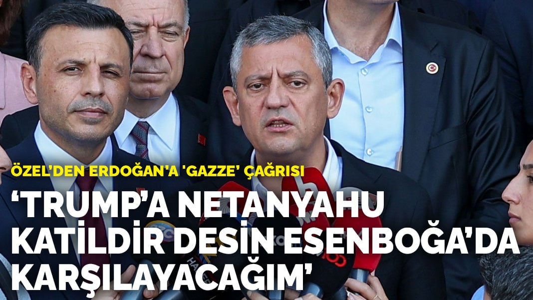 Özel’den Erdoğan’a 'Gazze’ çağrısı: Trump’a Netanyahu katildir desin Esenboğa’da karşılayacağım