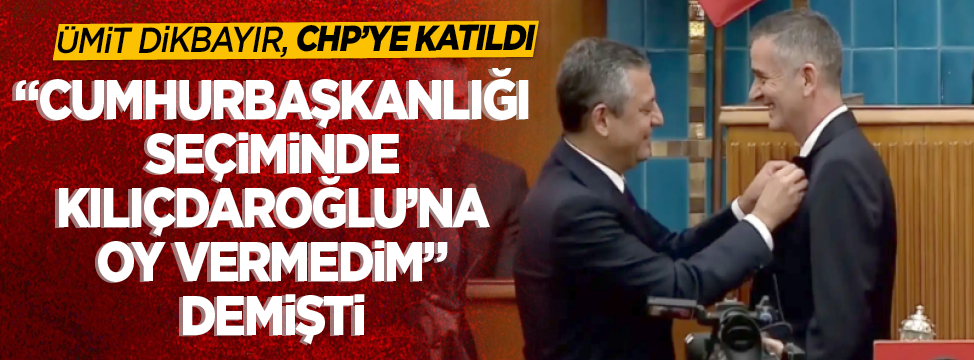 Ümit Dikbayır CHP'ye katıldı! “Cumhurbaşkanlığı seçiminde Kılıçdaroğlu’na oy vermedim” demişti