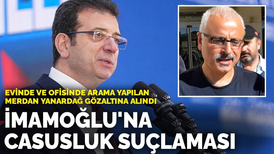 Ekrem İmamoğlu'na casusluk suçlaması: Evinde ve ofisinde arama yapılan Merdan Yanardağ gözaltına alındı