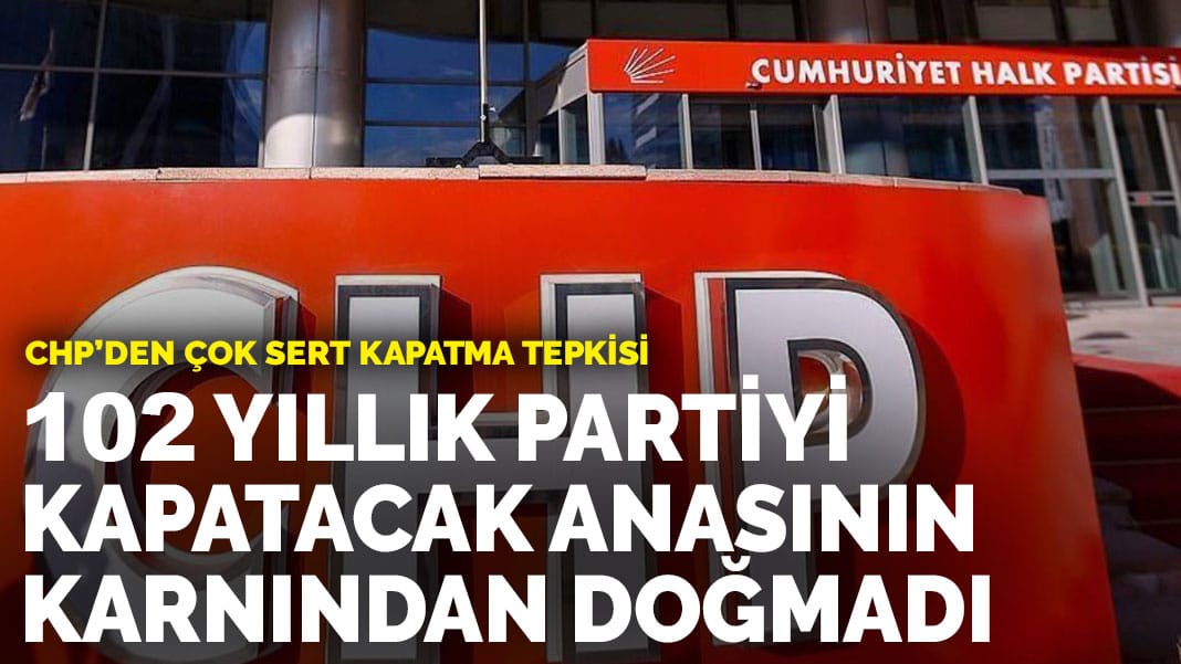 CHP’den çok sert kapatma tepkisi: 102 yıllık partiyi kapatacak anasının karnından doğmadı
