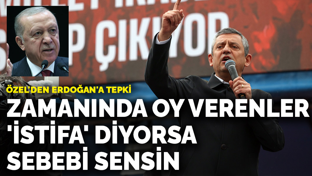 Özel'den Erdoğan'a tepki: Zamanında oy verenler 'istifa' diyorsa sebebi sensin