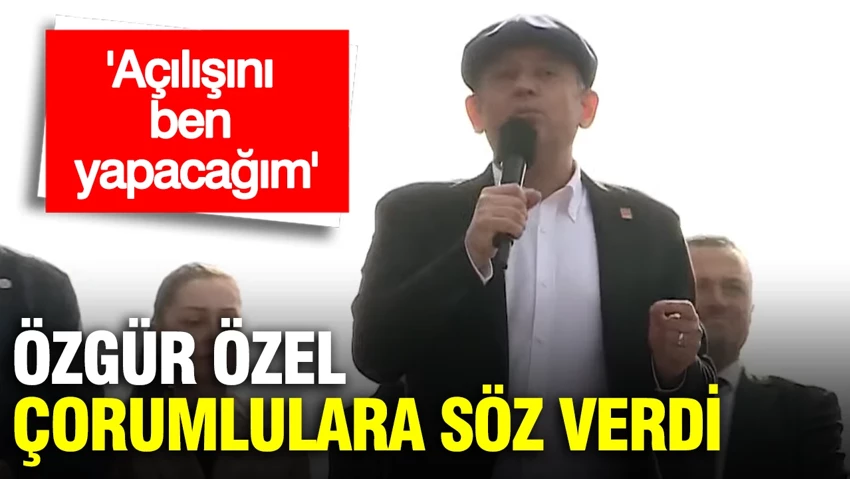 Özgür Özel Çorumlulara söz verdi: Açılışını ben yapacağım