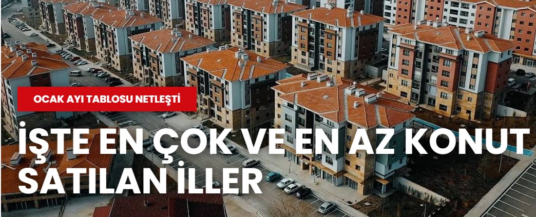 Ocak ayı tablosu netleşti: İşte En çok ve en az konut satılan iller
