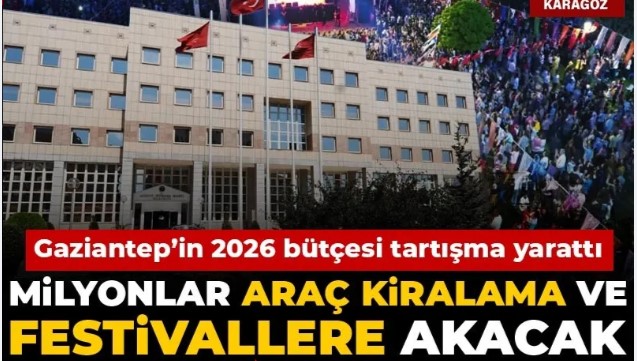 Gaziantep’in 2026 bütçesi tartışma yarattı: Milyonlar araç kiralama ve festivallere akacak
