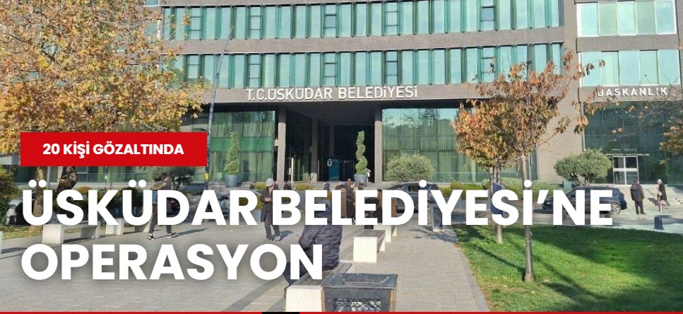 Üsküdar Belediyesi’ne “Ruhsat” Operasyonu: 20 Kişi Gözaltında