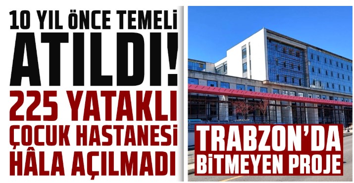 Trabzon’da 10 Yıllık Proje: Çocuk Hastanesi Hâlâ Açılmadı