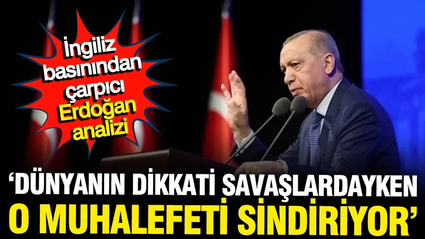 İngiliz basınında çarpıcı Erdoğan analizi: Dünyanın gözü savaşlardayken o muhalefeti sindiriyor