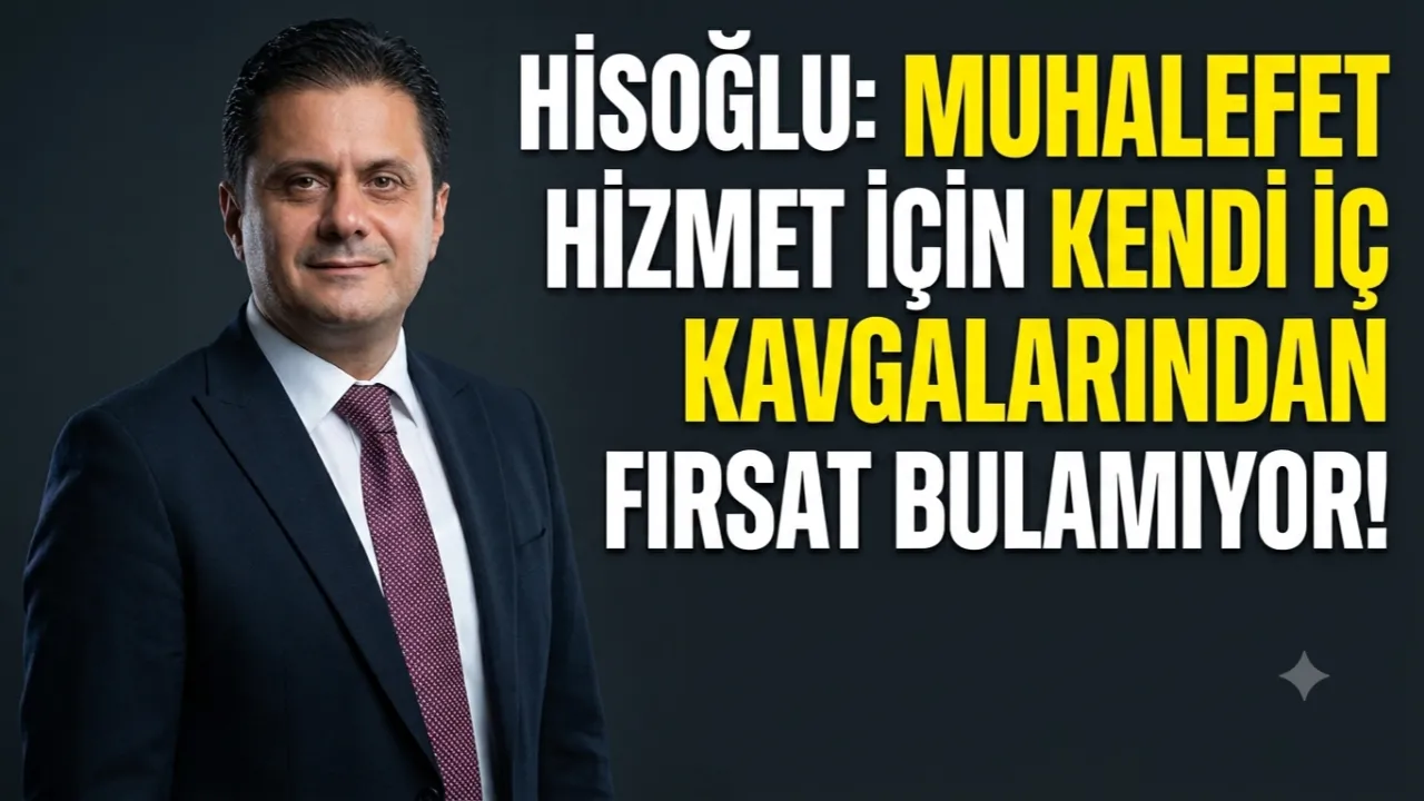 HİSOĞLU: MUHALEFET HİZMET İÇİN KENDİ İÇ KAVGALARINDAN FIRSAT BULAMIYOR!