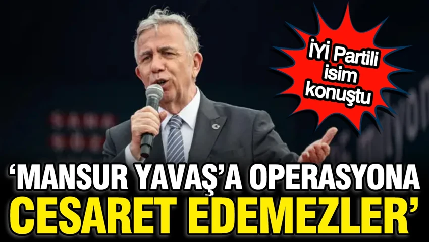 İYİ Partili isimden Mansur Yavaş yorumu: Operasyona cesaret edemezler