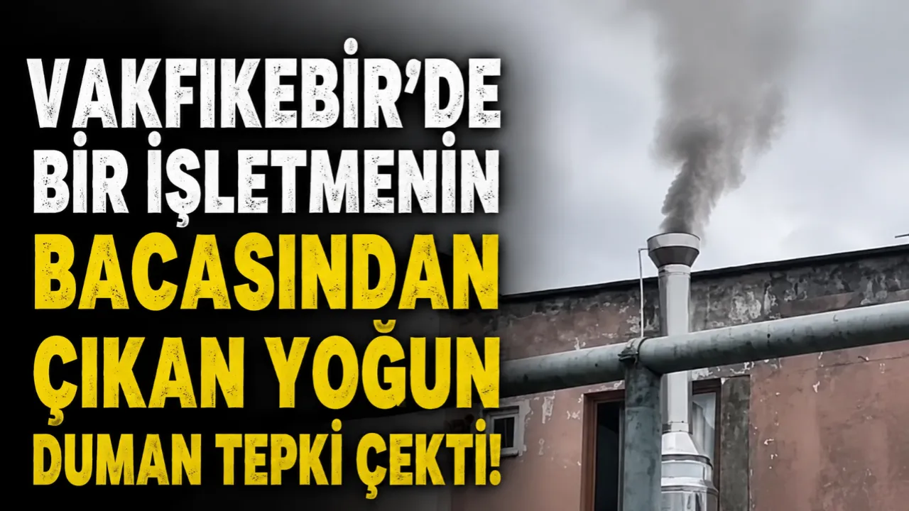 VAKFIKEBİR’DE BİR İŞLETMENİN BACASINDAN ÇIKAN YOĞUN DUMAN TEPKİ ÇEKTİ!