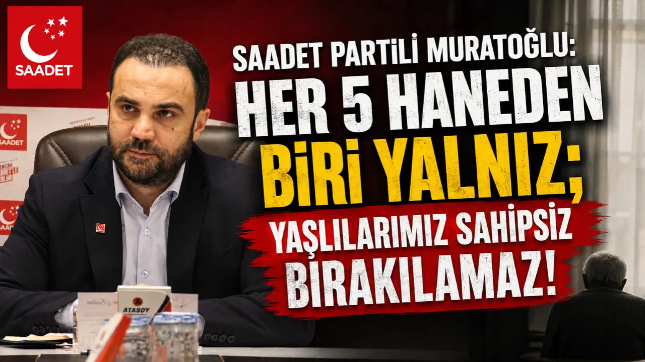 MURATOĞLU: “HER 5 HANEDEN BİRİ YALNIZ; YAŞLILARIMIZ SAHİPSİZ BIRAKILAMAZ!”