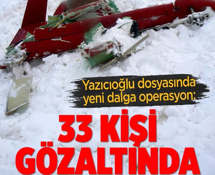 Yazıcıoğlu dosyasında yeni dalga operasyon: 33 kişi gözaltında